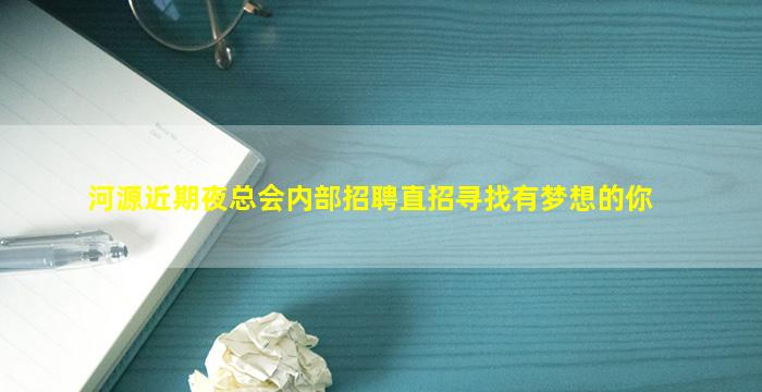 河源近期夜总会内部招聘直招寻找有梦想的你